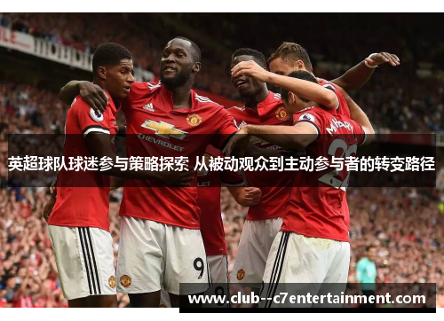 英超球队球迷参与策略探索 从被动观众到主动参与者的转变路径
