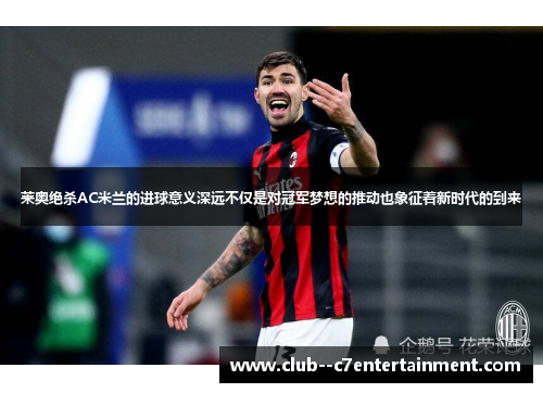 莱奥绝杀AC米兰的进球意义深远不仅是对冠军梦想的推动也象征着新时代的到来 莱奥绝杀AC米兰的进球意义深远不仅是对冠军梦想的推动也象征着新时代的到来