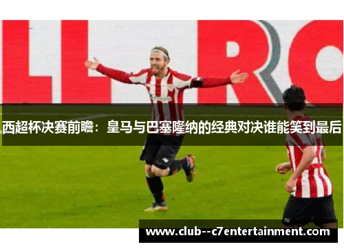 西超杯决赛前瞻:皇马与巴塞隆纳的经典对决谁能笑到最后 西超杯决赛前瞻:皇马与巴塞隆纳的经典对决谁能笑到最后