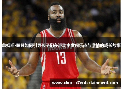 詹姆斯·哈登如何引导孩子们在运动中发现乐趣与激情的成长故事