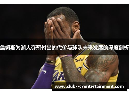 詹姆斯为湖人夺冠付出的代价与球队未来发展的深度剖析 詹姆斯为湖人夺冠付出的代价与球队未来发展的深度剖析