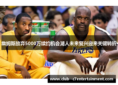 詹姆斯放弃5000万续约机会湖人未来复兴迎来关键转折 詹姆斯放弃5000万续约机会湖人未来复兴迎来关键转折