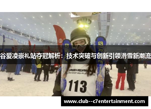 谷爱凌崇礼站夺冠解析：技术突破与创新引领滑雪新潮流
