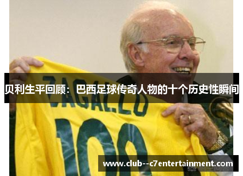 贝利生平回顾：巴西足球传奇人物的十个历史性瞬间