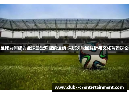 足球为何成为全球最受欢迎的运动 深层次原因解析与文化背景探索