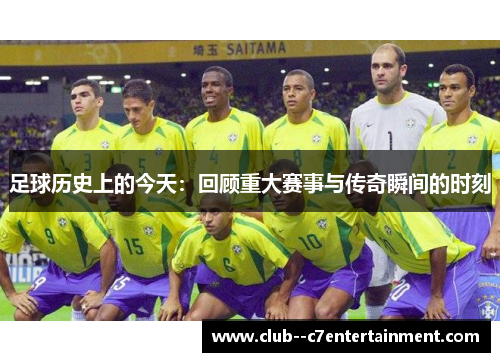 足球历史上的今天：回顾重大赛事与传奇瞬间的时刻