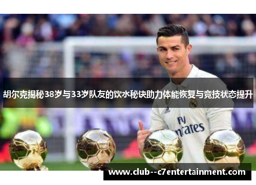 胡尔克揭秘38岁与33岁队友的饮水秘诀助力体能恢复与竞技状态提升