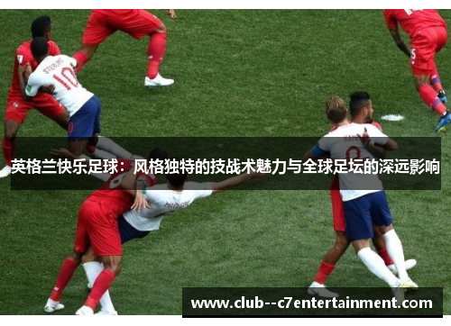 英格兰快乐足球：风格独特的技战术魅力与全球足坛的深远影响