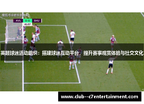英超球迷活动组织：搭建球迷互动平台，提升赛事观赏体验与社交文化