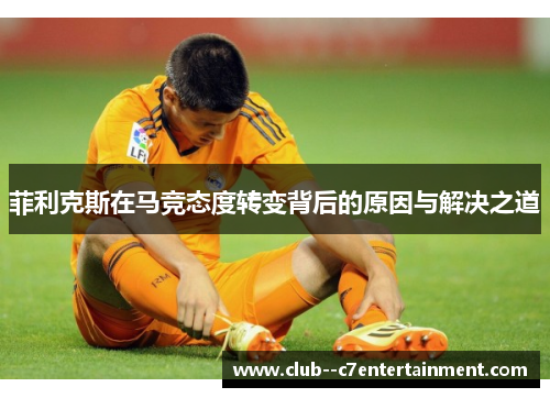 菲利克斯在马竞态度转变背后的原因与解决之道