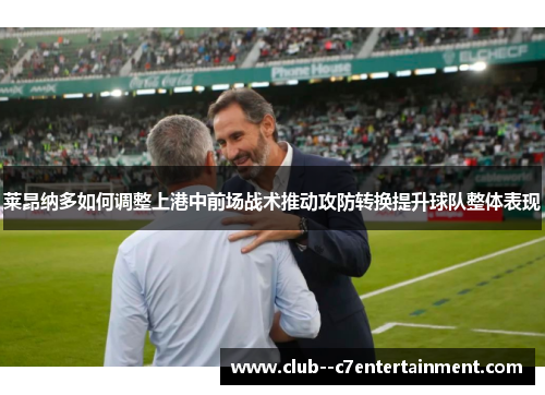 莱昂纳多如何调整上港中前场战术推动攻防转换提升球队整体表现