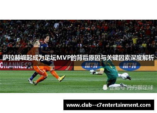 萨拉赫崛起成为足坛MVP的背后原因与关键因素深度解析 萨拉赫崛起成为足坛MVP的背后原因与关键因素深度解析
