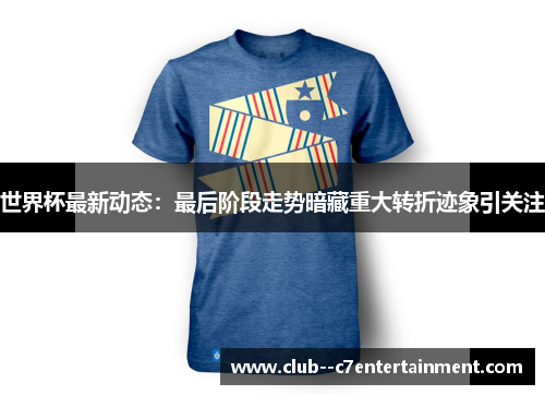 世界杯最新动态：最后阶段走势暗藏重大转折迹象引关注