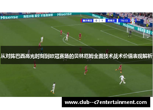从对阵巴西高光时刻到欧冠赛场的贝林厄姆全面技术战术价值表现解析
