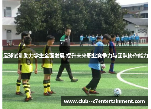 足球试训助力学生全面发展 提升未来职业竞争力与团队协作能力